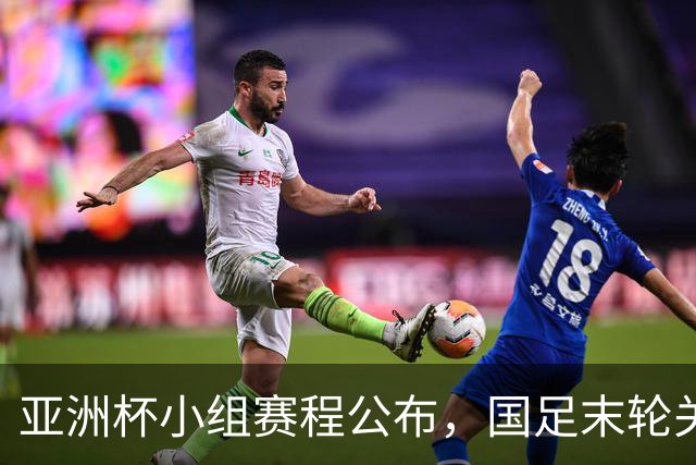 亚洲杯小组赛程公布，国足末轮关键战比对手少休一天且需转场