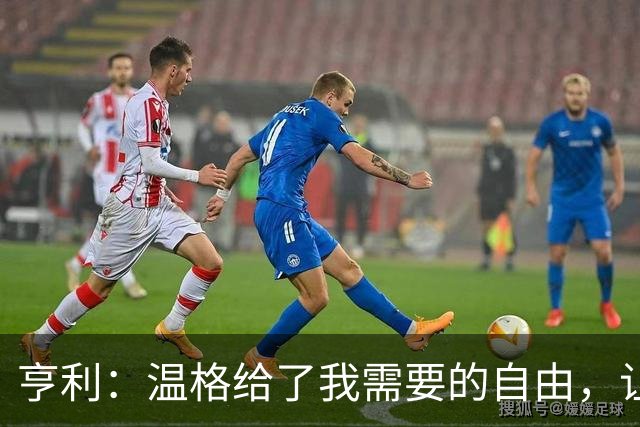 亨利：温格给了我需要的自由，让我能够发挥自己的能力