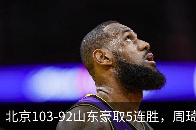 北京103-92山东豪取5连胜，周琦13+13，王岚嵚20+8