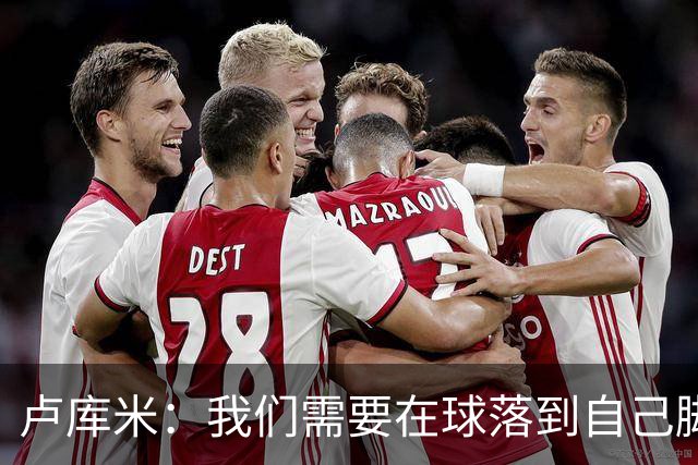 卢库米：我们需要在球落到自己脚下之前就知道要把球传向哪里
