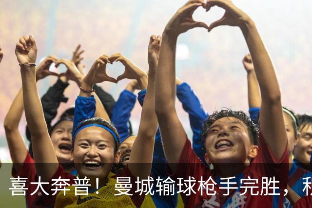 喜大奔普！曼城输球枪手完胜，积分追平，英超终于松了口气