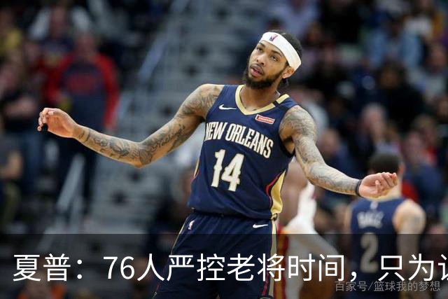 夏普：76人严控老将时间，只为让恩比德留力季后赛