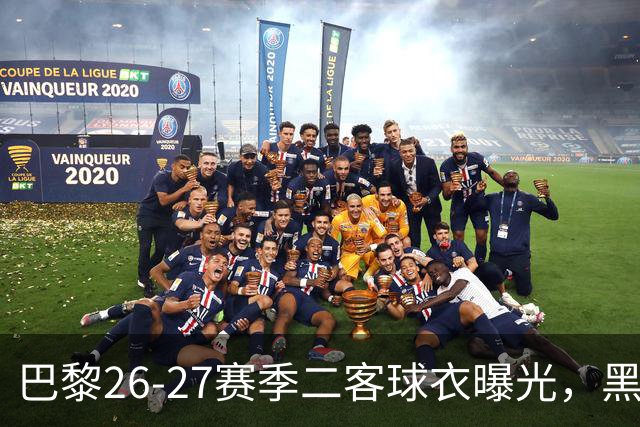 巴黎26-27赛季二客球衣曝光，黑色搭配蓝黄渐变条纹
