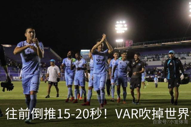 往前倒推15‑20秒！VAR吹掉世界波，佩工赛后彻底炸了