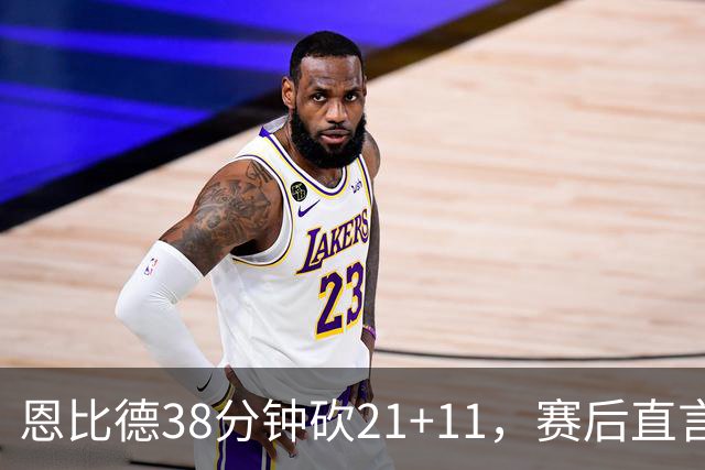 恩比德38分钟砍21+11，赛后直言：不能每场都打40分钟