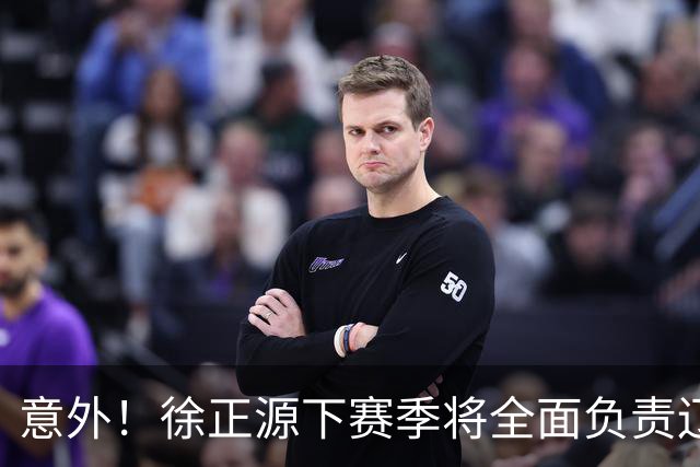 意外！徐正源下赛季将全面负责辽宁铁人引援？值得期待