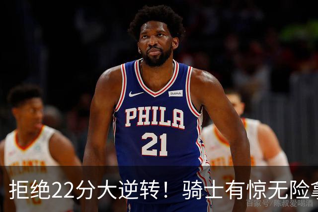 拒绝22分大逆转！骑士有惊无险拿到首胜，哈登8中1轰12分8助