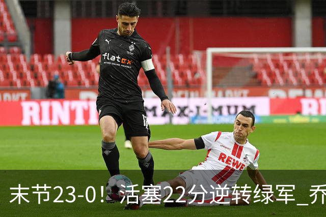 末节23-0！活塞22分逆转绿军 乔治空砍38+5
