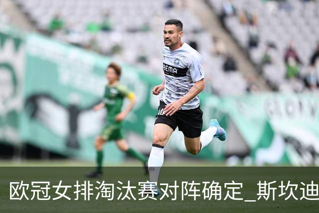 欧冠女排淘汰赛对阵确定 斯坎迪奇争4或再战伊萨