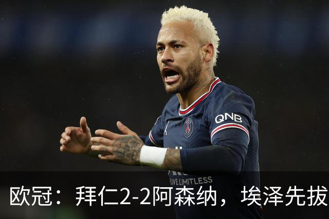 欧冠：拜仁2-2阿森纳，埃泽先拔头筹、赖斯爆杆绝平