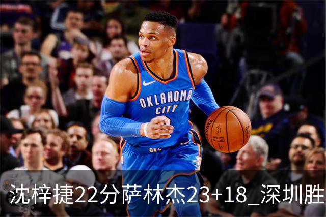 沈梓捷22分萨林杰23+18 深圳胜浙江总比分2-1