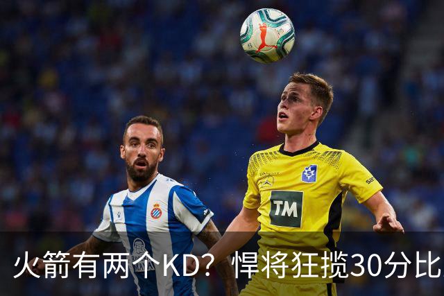 火箭有两个KD？悍将狂揽30分比肩死神 攻防俱佳已成绝对核心