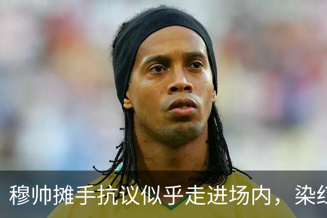 穆帅摊手抗议似乎走进场内，染红后手指自己