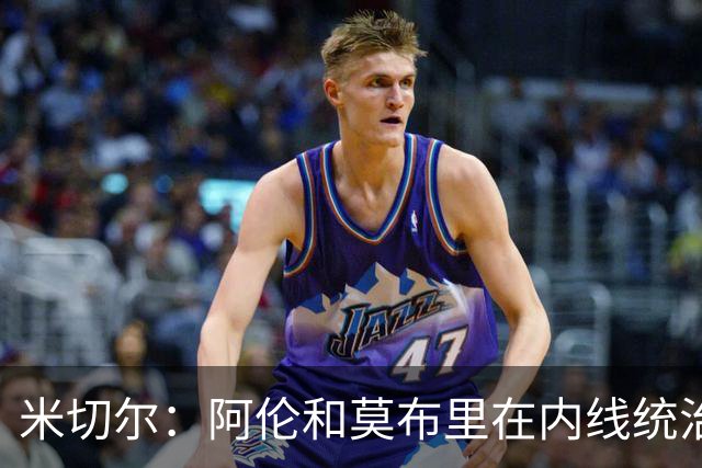 米切尔：阿伦和莫布里在内线统治力十足 他俩会带我们达成目标