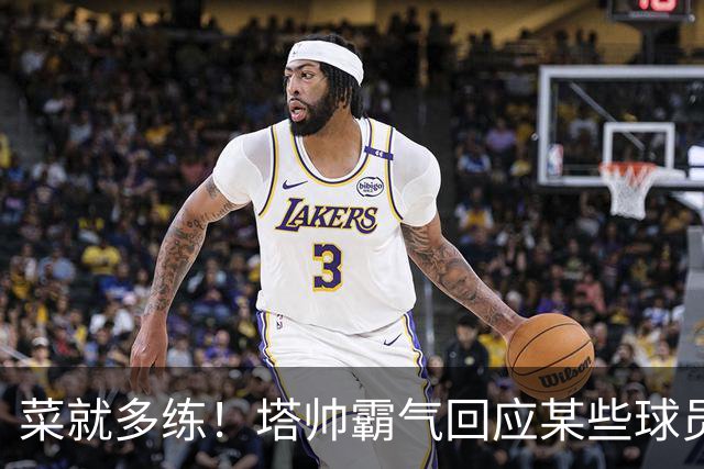 菜就多练！塔帅霸气回应某些球员无法首发：不想听到任何借口