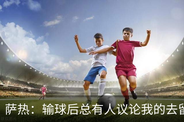 萨热：输球后总有人议论我的去留，但俱乐部内部目前没有杂音