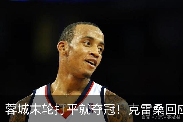 蓉城末轮打平就夺冠！克雷桑回应：泰山在主场会尽全力，争取胜利