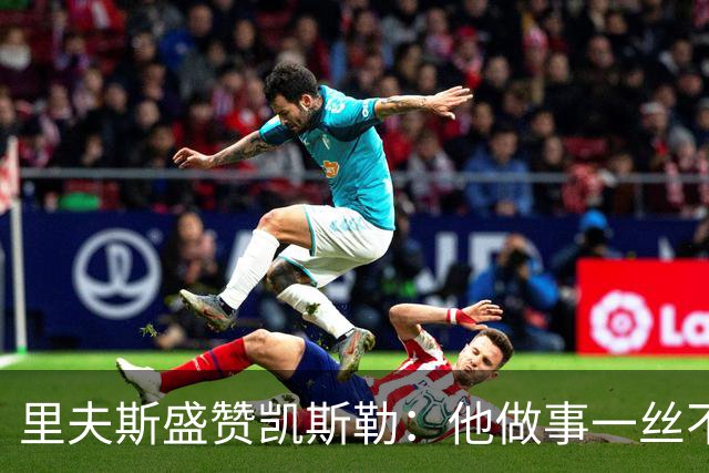 里夫斯盛赞凯斯勒：他做事一丝不苟 训练刻苦且极具责任感