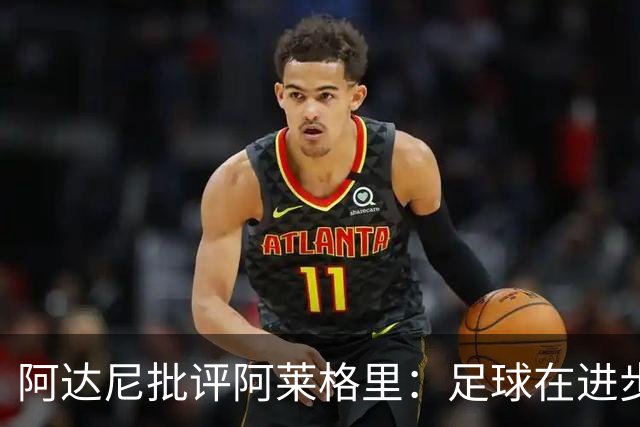 阿达尼批评阿莱格里：足球在进步，他却始终跟不上