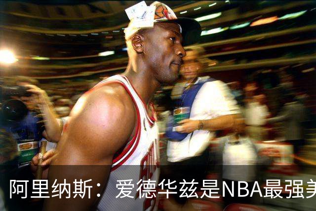 阿里纳斯：爱德华兹是NBA最强美国球员，但关键球我选布伦森