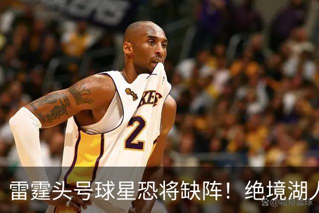 雷霆头号球星恐将缺阵！绝境湖人有望取胜止颓