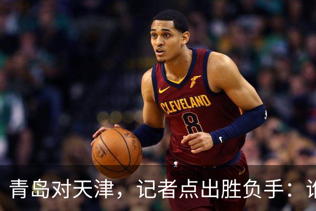 青岛对天津，记者点出胜负手：谁先在外线找到准星
