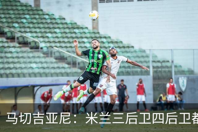 马切吉亚尼：米兰三后卫四后卫都能用；莫雷拉是高水平球员