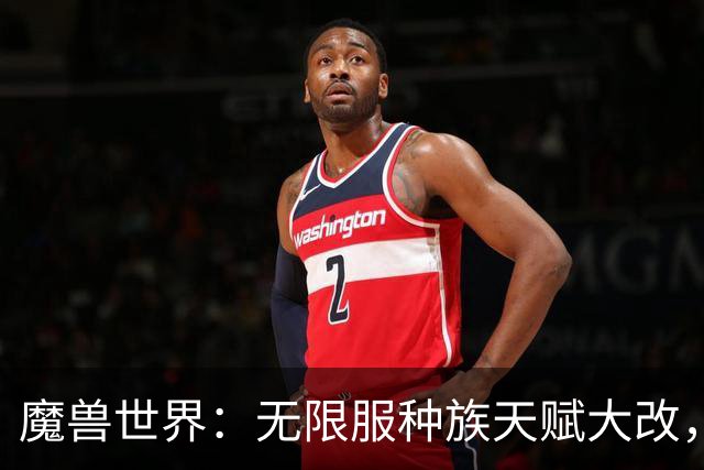 魔兽世界：无限服种族天赋大改，全职业最新种族排名，天裔告别无脑首选