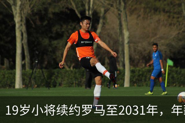 19岁小将续约罗马至2031年，年薪50万欧加奖金