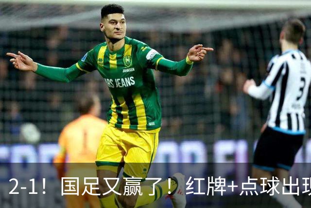 2-1！国足又赢了！红牌+点球出现，10人国足拒绝逆转，两连胜领跑