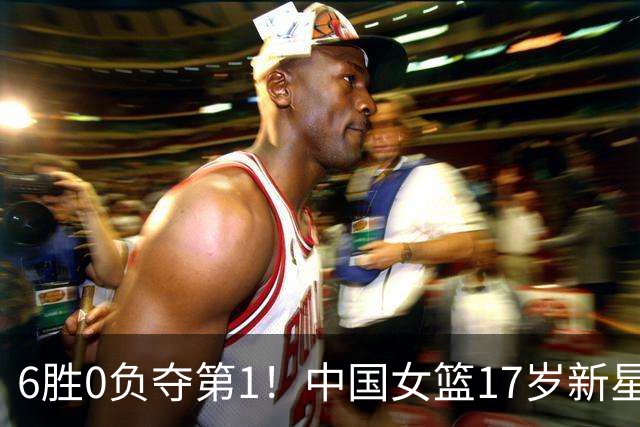6胜0负夺第1！中国女篮17岁新星轰25分+5记三分：宫鲁鸣招进她？