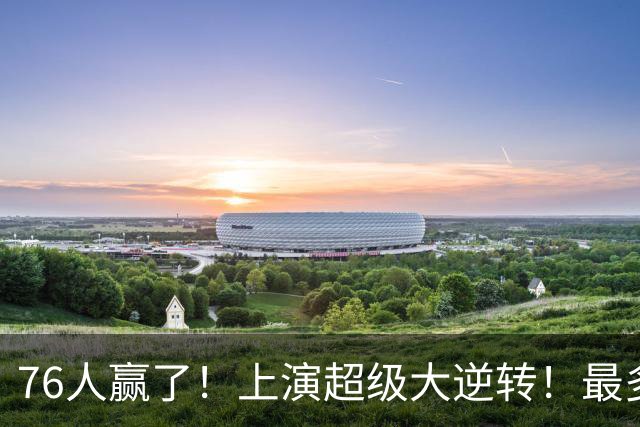76人赢了！上演超级大逆转！最多落后29分...