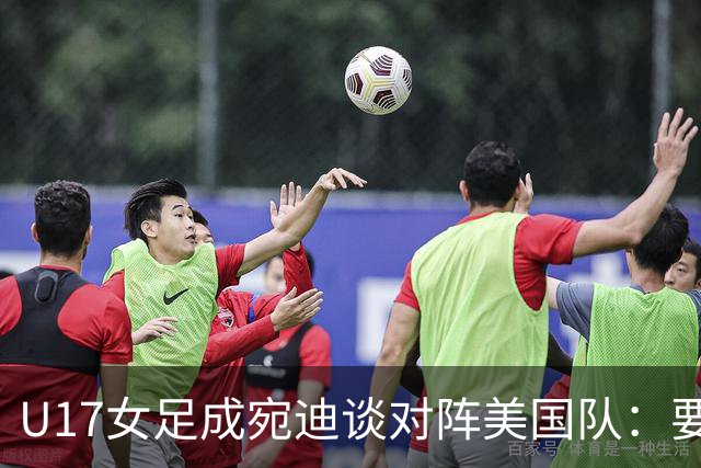 U17女足成宛迪谈对阵美国队：要争取拿小组第一，将全力以赴